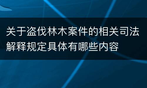 关于盗伐林木案件的相关司法解释规定具体有哪些内容