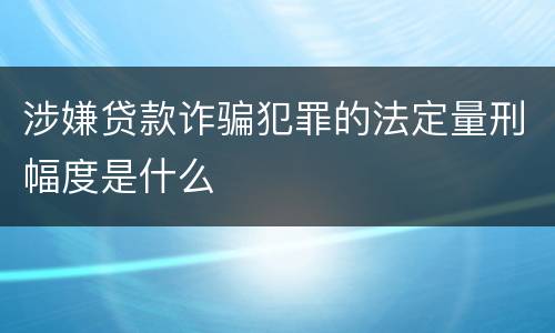 涉嫌贷款诈骗犯罪的法定量刑幅度是什么