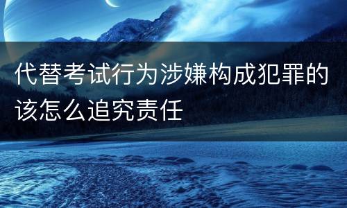 代替考试行为涉嫌构成犯罪的该怎么追究责任