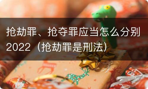 抢劫罪、抢夺罪应当怎么分别2022（抢劫罪是刑法）