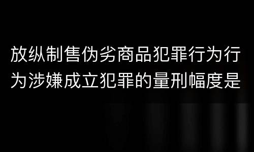 放纵制售伪劣商品犯罪行为行为涉嫌成立犯罪的量刑幅度是什么