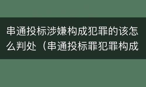 串通投标涉嫌构成犯罪的该怎么判处（串通投标罪犯罪构成）