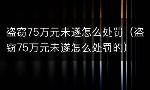盗窃75万元未遂怎么处罚（盗窃75万元未遂怎么处罚的）