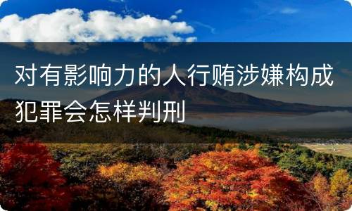 对有影响力的人行贿涉嫌构成犯罪会怎样判刑