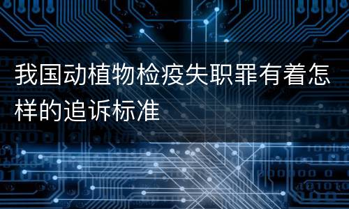 我国动植物检疫失职罪有着怎样的追诉标准