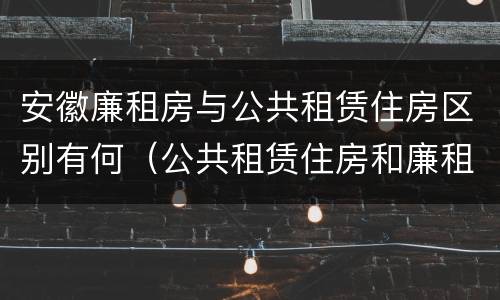 安徽廉租房与公共租赁住房区别有何（公共租赁住房和廉租房的区别）