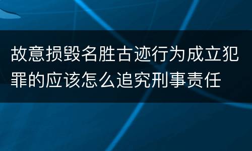 故意损毁名胜古迹行为成立犯罪的应该怎么追究刑事责任