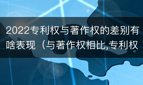 2022专利权与著作权的差别有啥表现（与著作权相比,专利权有哪些特征）