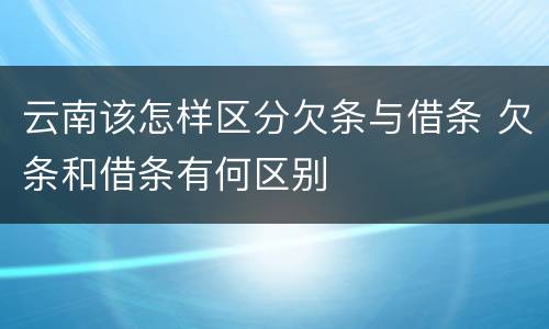 云南该怎样区分欠条与借条 欠条和借条有何区别