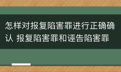 怎样对报复陷害罪进行正确确认 报复陷害罪和诬告陷害罪