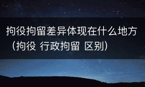 拘役拘留差异体现在什么地方（拘役 行政拘留 区别）