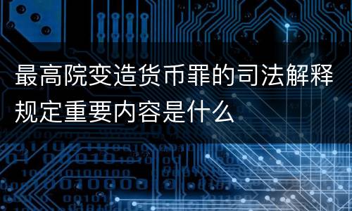 最高院变造货币罪的司法解释规定重要内容是什么