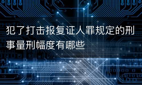 犯了打击报复证人罪规定的刑事量刑幅度有哪些