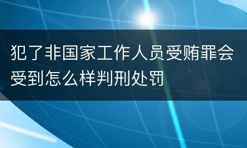 犯了非国家工作人员受贿罪会受到怎么样判刑处罚