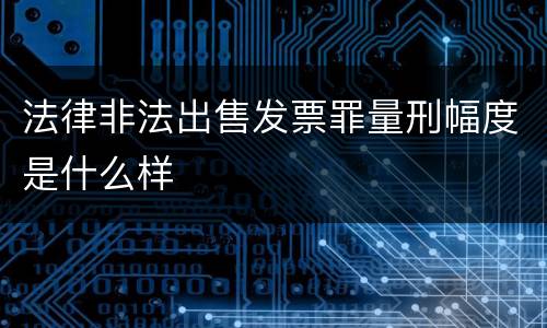 法律非法出售发票罪量刑幅度是什么样