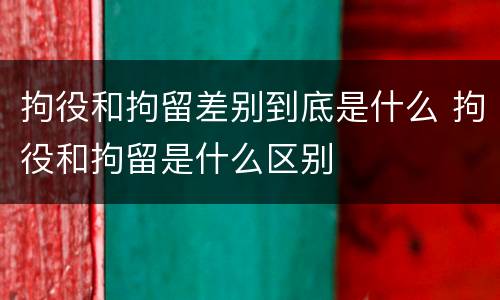 拘役和拘留差别到底是什么 拘役和拘留是什么区别