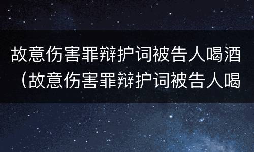 故意伤害罪辩护词被告人喝酒（故意伤害罪辩护词被告人喝酒怎么写）