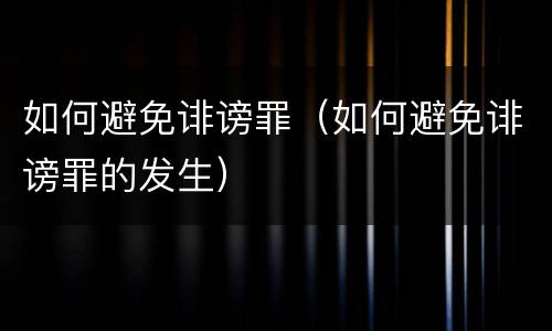 如何避免诽谤罪（如何避免诽谤罪的发生）