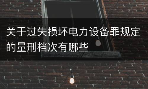 关于过失损坏电力设备罪规定的量刑档次有哪些