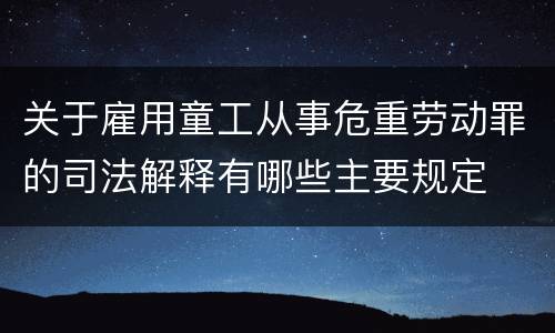 关于雇用童工从事危重劳动罪的司法解释有哪些主要规定
