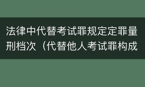 法律中代替考试罪规定定罪量刑档次（代替他人考试罪构成要件有何规定）