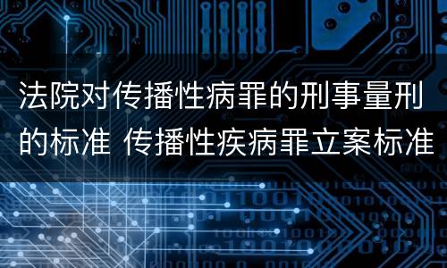 法院对传播性病罪的刑事量刑的标准 传播性疾病罪立案标准
