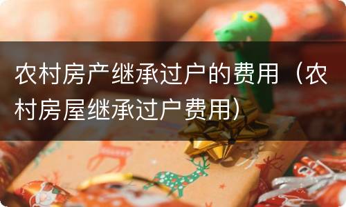 农村房产继承过户的费用（农村房屋继承过户费用）