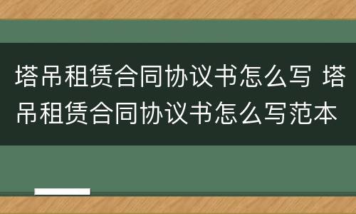 塔吊租赁合同协议书怎么写 塔吊租赁合同协议书怎么写范本