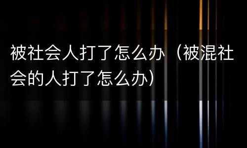 被社会人打了怎么办（被混社会的人打了怎么办）