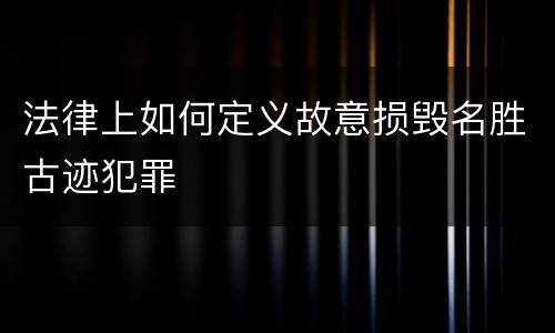 法律上如何定义故意损毁名胜古迹犯罪