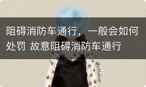 阻碍消防车通行，一般会如何处罚 故意阻碍消防车通行