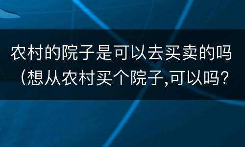 农村的院子是可以去买卖的吗（想从农村买个院子,可以吗?）