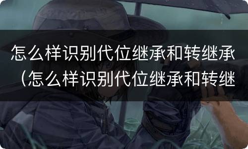怎么样识别代位继承和转继承（怎么样识别代位继承和转继承人）