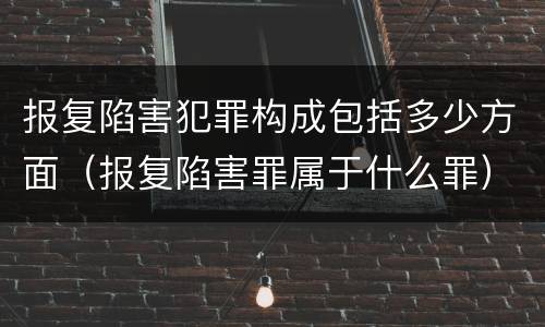 报复陷害犯罪构成包括多少方面（报复陷害罪属于什么罪）