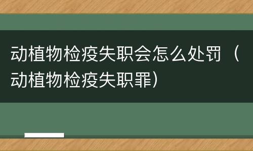 动植物检疫失职会怎么处罚（动植物检疫失职罪）