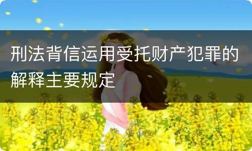 刑法背信运用受托财产犯罪的解释主要规定