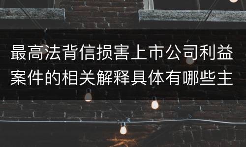 最高法背信损害上市公司利益案件的相关解释具体有哪些主要内容