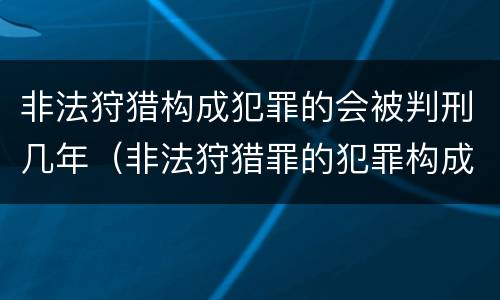 非法狩猎构成犯罪的会被判刑几年（非法狩猎罪的犯罪构成）