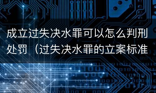 成立过失决水罪可以怎么判刑处罚（过失决水罪的立案标准）