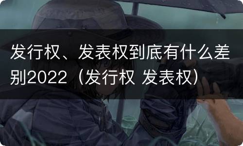 发行权、发表权到底有什么差别2022（发行权 发表权）