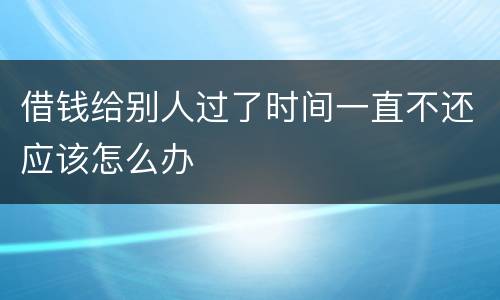 借钱给别人过了时间一直不还应该怎么办