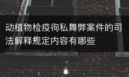 动植物检疫徇私舞弊案件的司法解释规定内容有哪些