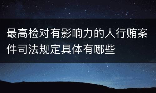 最高检对有影响力的人行贿案件司法规定具体有哪些