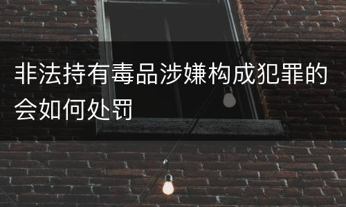 非法持有毒品涉嫌构成犯罪的会如何处罚