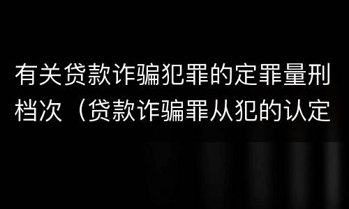 有关贷款诈骗犯罪的定罪量刑档次（贷款诈骗罪从犯的认定）