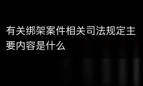 有关绑架案件相关司法规定主要内容是什么