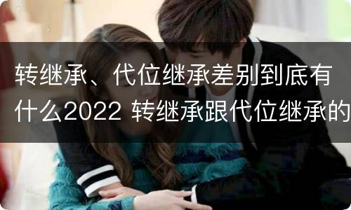 转继承、代位继承差别到底有什么2022 转继承跟代位继承的区别
