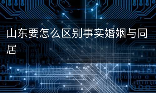 山东要怎么区别事实婚姻与同居