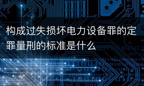 构成过失损坏电力设备罪的定罪量刑的标准是什么
