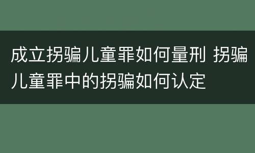 成立拐骗儿童罪如何量刑 拐骗儿童罪中的拐骗如何认定